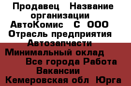 Продавец › Название организации ­ АвтоКомис - С, ООО › Отрасль предприятия ­ Автозапчасти › Минимальный оклад ­ 30 000 - Все города Работа » Вакансии   . Кемеровская обл.,Юрга г.